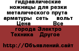 гидравлические ножницы для резки металического прута (арматуры) сеть 220вольт › Цена ­ 3 000 - Все города Электро-Техника » Другое   